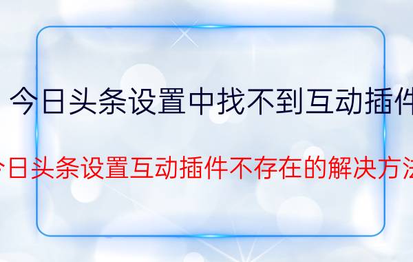 今日头条设置中找不到互动插件 今日头条设置互动插件不存在的解决方法